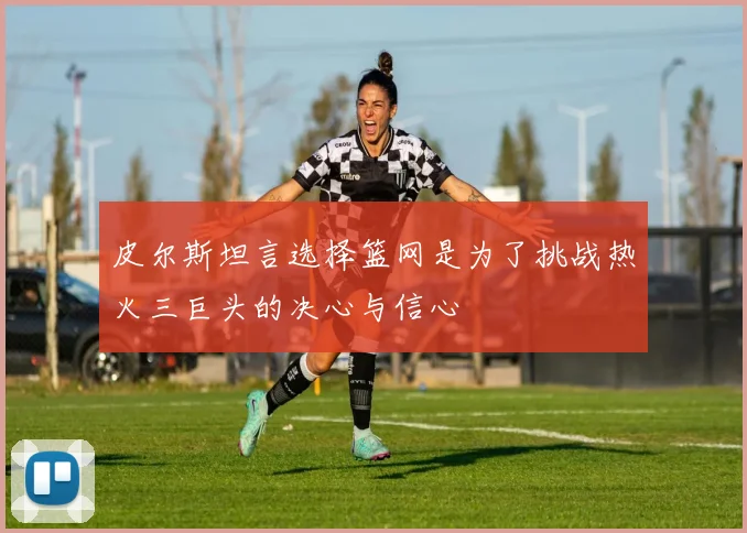 皮尔斯坦言选择篮网是为了挑战热火三巨头的决心与信心