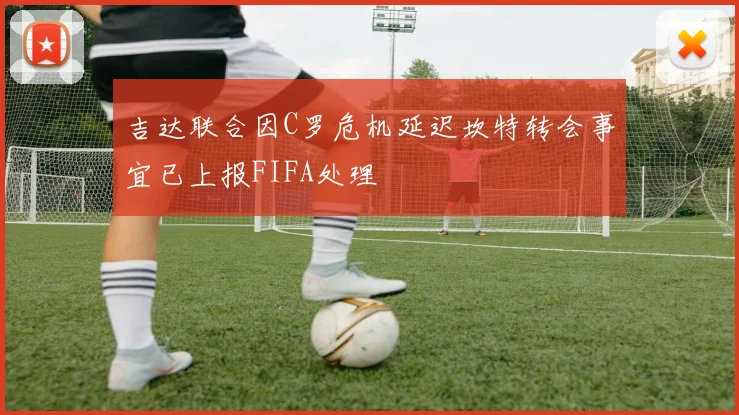 吉达联合因C罗危机延迟坎特转会事宜已上报FIFA处理