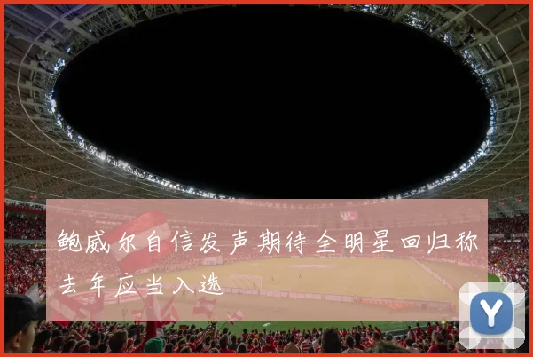 鲍威尔自信发声期待全明星回归称去年应当入选