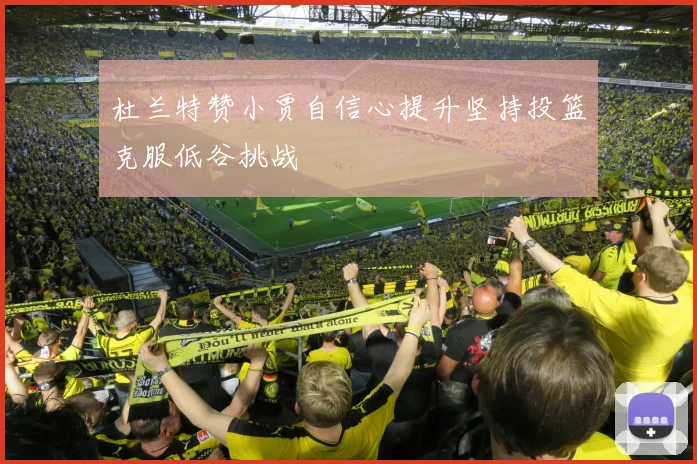 杜兰特赞小贾自信心提升坚持投篮克服低谷挑战