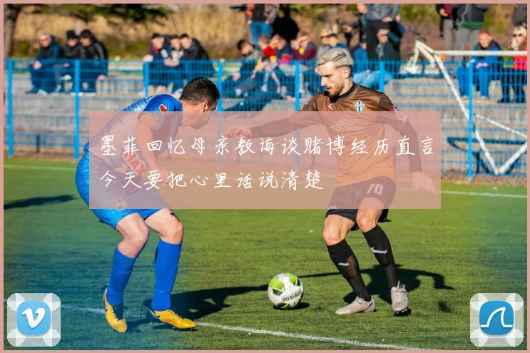 墨菲回忆母亲教诲谈赌博经历直言今天要把心里话说清楚