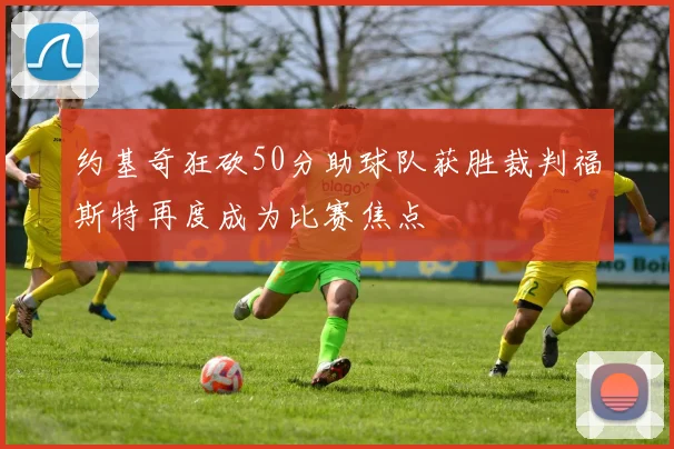 约基奇狂砍50分助球队获胜裁判福斯特再度成为比赛焦点