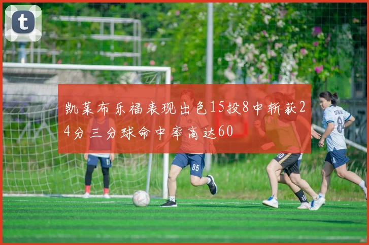 凯莱布乐福表现出色15投8中斩获24分三分球命中率高达60