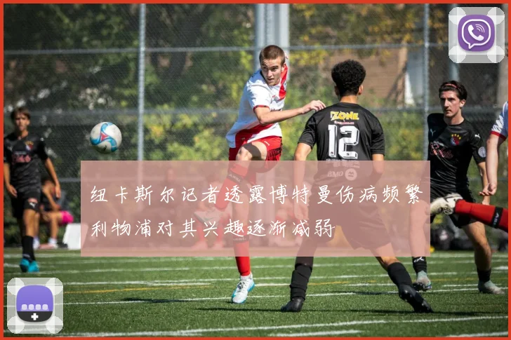 纽卡斯尔记者透露博特曼伤病频繁利物浦对其兴趣逐渐减弱