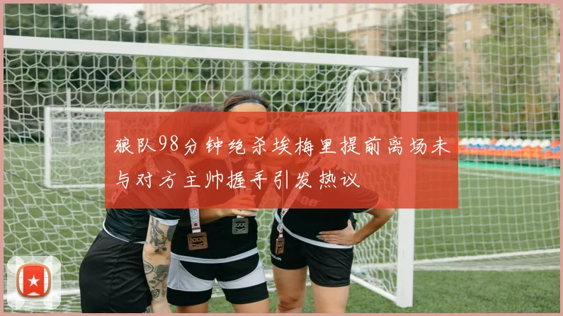 狼队98分钟绝杀埃梅里提前离场未与对方主帅握手引发热议