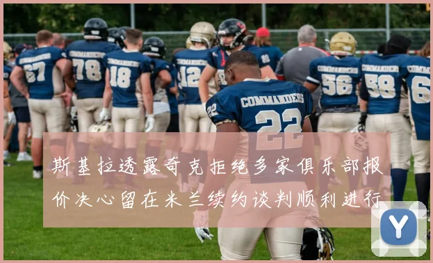 斯基拉透露奇克拒绝多家俱乐部报价决心留在米兰续约谈判顺利进行