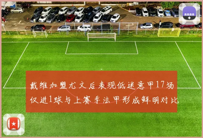 戴维加盟尤文后表现低迷意甲17场仅进1球与上赛季法甲形成鲜明对比