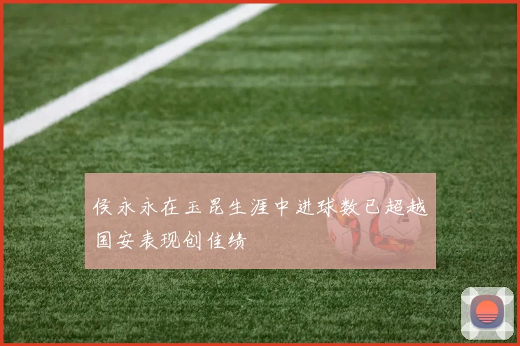 侯永永在玉昆生涯中进球数已超越国安表现创佳绩