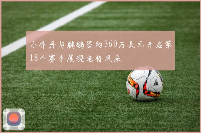 小乔丹与鹈鹕签约360万美元开启第18个赛季展现老将风采