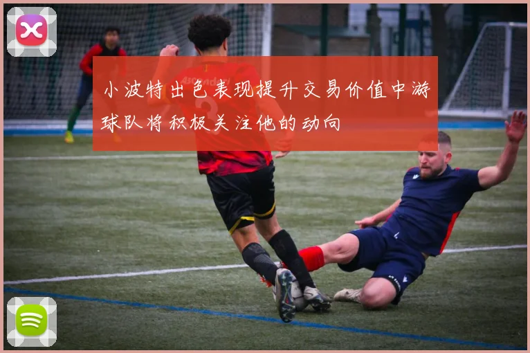 小波特出色表现提升交易价值中游球队将积极关注他的动向
