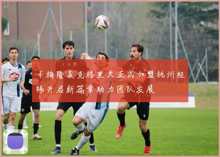 卡梅隆麦克格里夫正式加盟杭州经纬开启新篇章助力团队发展