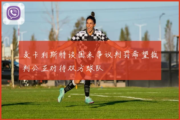 麦卡利斯特谈国米争议判罚希望裁判公正对待双方球队