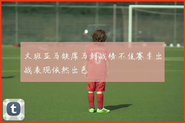 文班亚马缺席马刺战绩不佳赛季出战表现依然出色