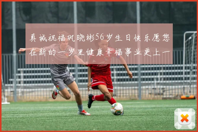 真诚祝福巩晓彬56岁生日快乐愿您在新的一岁里健康幸福事业更上一层楼