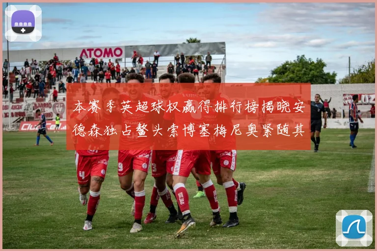 本赛季英超球权赢得排行榜揭晓安德森独占鳌头索博塞梅尼奥紧随其后