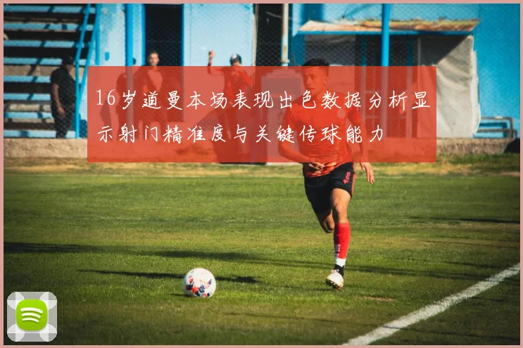 16岁道曼本场表现出色数据分析显示射门精准度与关键传球能力