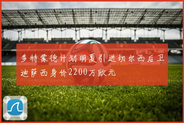 多特蒙德计划明夏引进切尔西后卫迪萨西身价2200万欧元