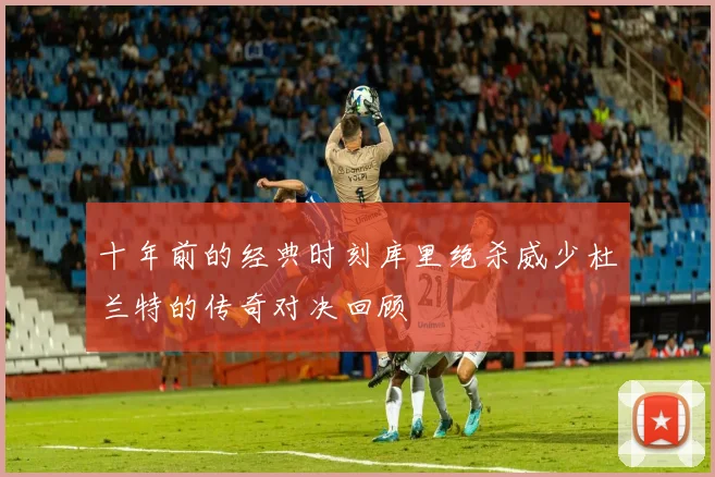 十年前的经典时刻库里绝杀威少杜兰特的传奇对决回顾