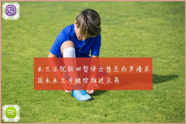 米兰法院驳回暂停出售圣西罗请求国米米兰可继续推进交易