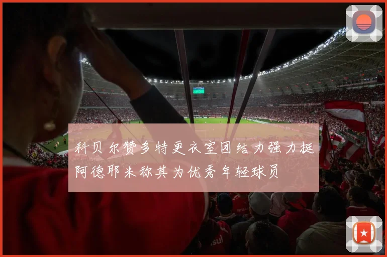 科贝尔赞多特更衣室团结力强力挺阿德耶米称其为优秀年轻球员