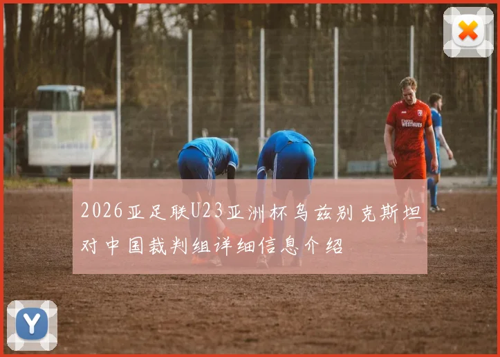 2026亚足联U23亚洲杯乌兹别克斯坦对中国裁判组详细信息介绍