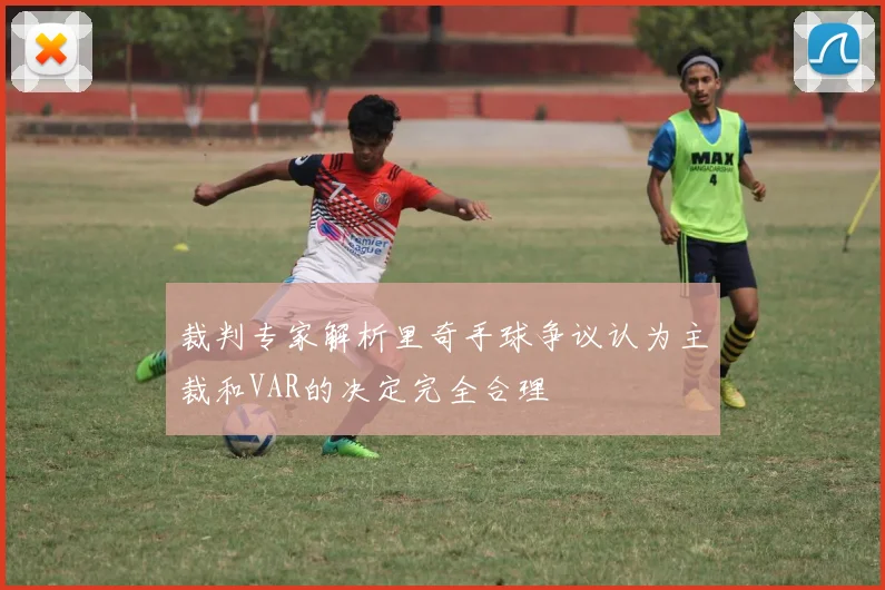 裁判专家解析里奇手球争议认为主裁和VAR的决定完全合理