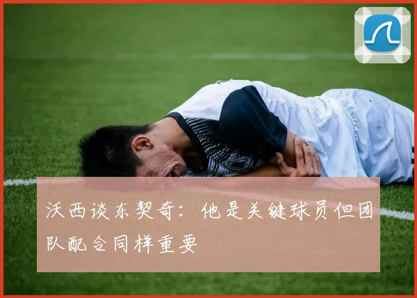 沃西谈东契奇：他是关键球员但团队配合同样重要