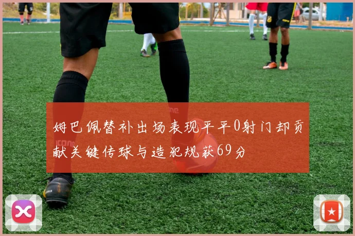姆巴佩替补出场表现平平0射门却贡献关键传球与造犯规获69分