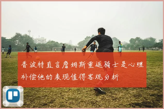 香波特直言詹姆斯重返骑士是心理补偿他的表现值得客观分析