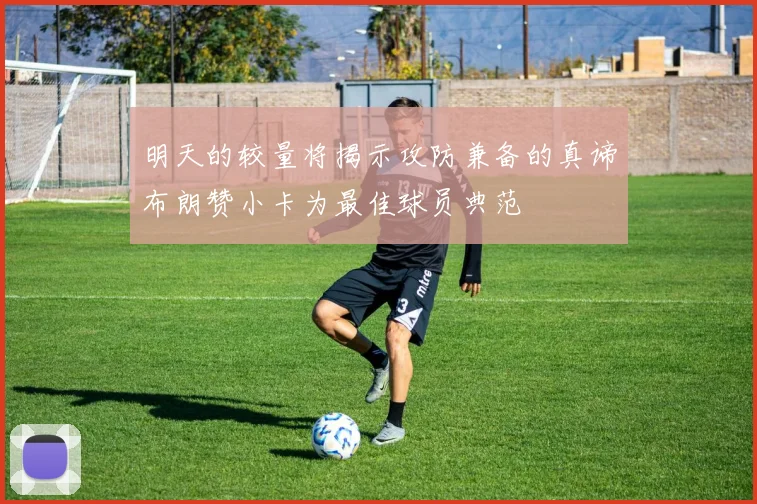 明天的较量将揭示攻防兼备的真谛布朗赞小卡为最佳球员典范