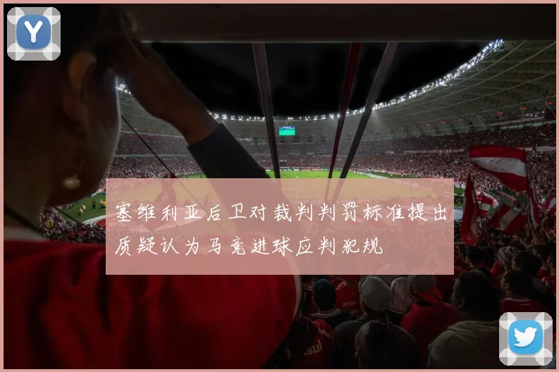 塞维利亚后卫对裁判判罚标准提出质疑认为马竞进球应判犯规