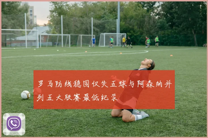 罗马防线稳固仅失五球与阿森纳并列五大联赛最低纪录