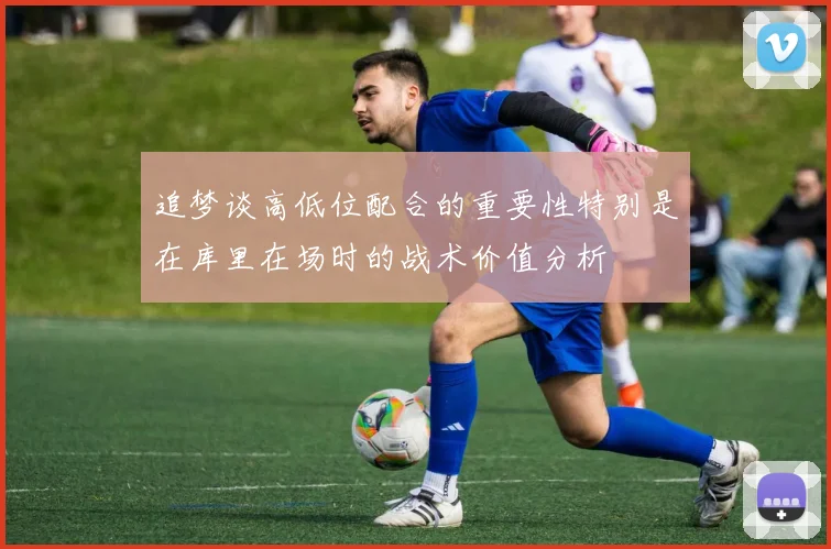 追梦谈高低位配合的重要性特别是在库里在场时的战术价值分析