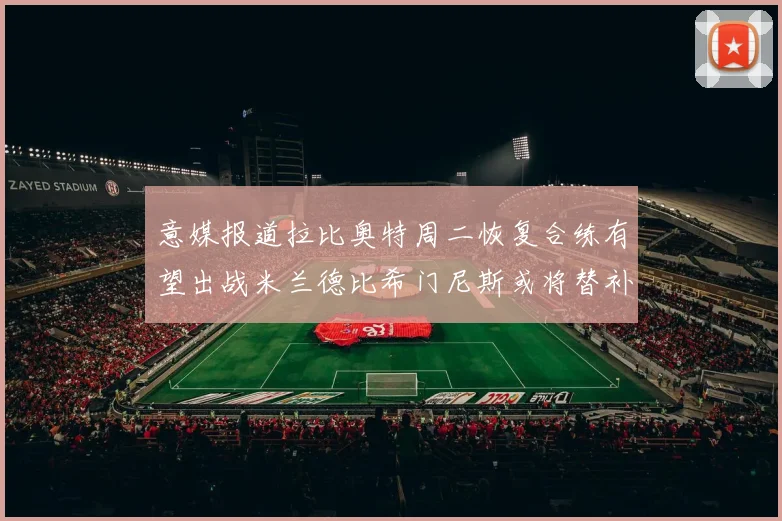 意媒报道拉比奥特周二恢复合练有望出战米兰德比希门尼斯或将替补待命