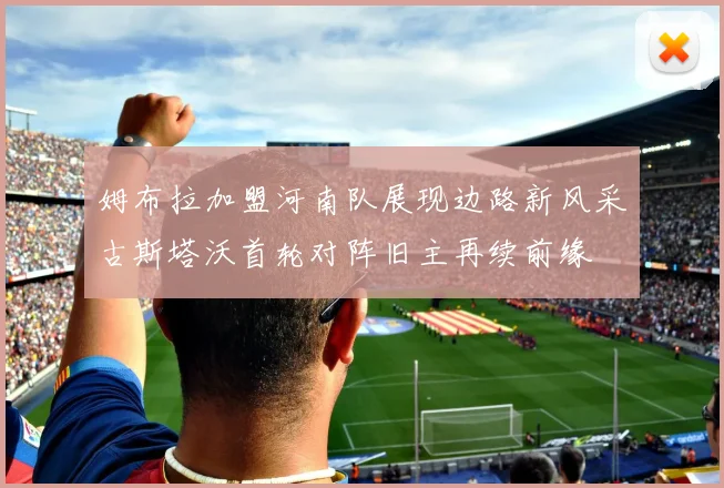 姆布拉加盟河南队展现边路新风采古斯塔沃首轮对阵旧主再续前缘