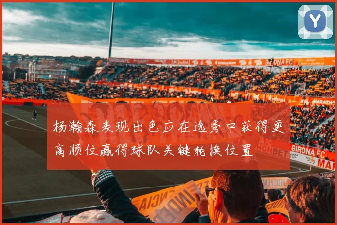 杨瀚森表现出色应在选秀中获得更高顺位赢得球队关键轮换位置