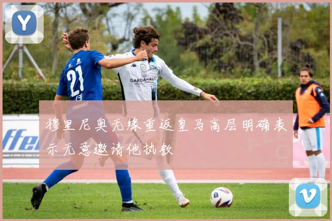 穆里尼奥无缘重返皇马高层明确表示无意邀请他执教